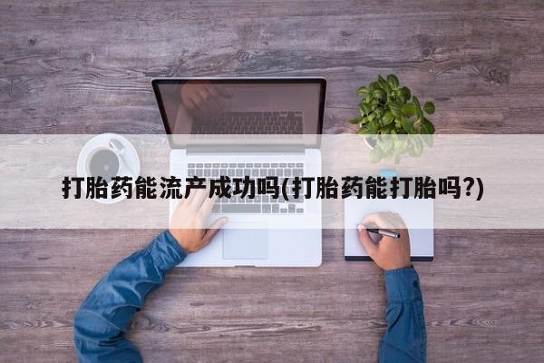 咨询购买正品米非司酮片打胎药能流产成功吗(打胎药能打胎吗?)