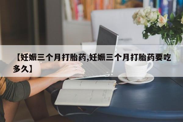 咨询购买正品米非司酮片【妊娠三个月打胎药,妊娠三个月打胎药要吃多久】