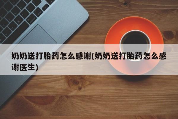 咨询购买正品米非司酮片奶奶送打胎药怎么感谢(奶奶送打胎药怎么感谢医生)