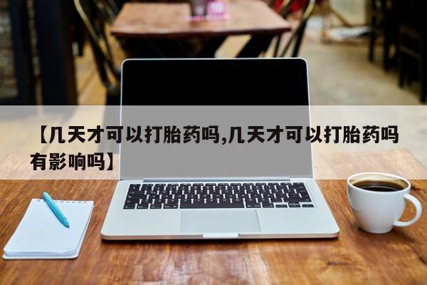 咨询购买正品米非司酮片【几天才可以打胎药吗,几天才可以打胎药吗有影响吗】