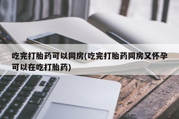 咨询购买正品米非司酮片吃完打胎药可以同房(吃完打胎药同房又怀孕可以在吃打胎药)