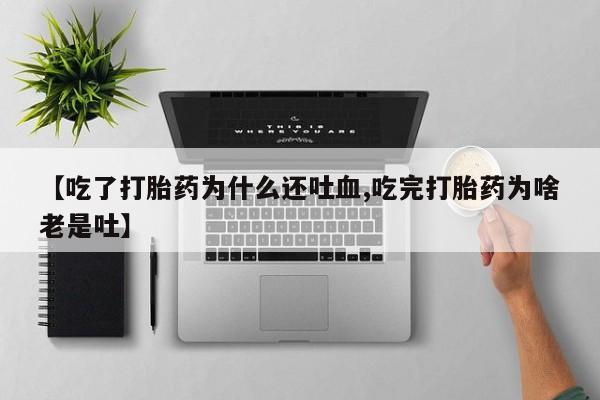咨询购买正品米非司酮片【吃了打胎药为什么还吐血,吃完打胎药为啥老是吐】