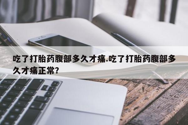 咨询购买正品米非司酮片吃了打胎药腹部多久才痛.吃了打胎药腹部多久才痛正常？