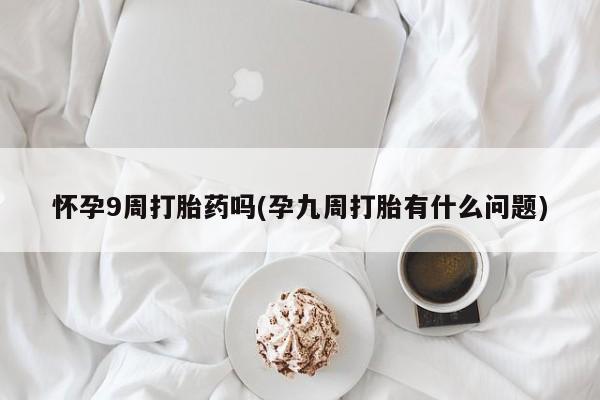 咨询购买正品米非司酮片怀孕9周打胎药吗(孕九周打胎有什么问题)