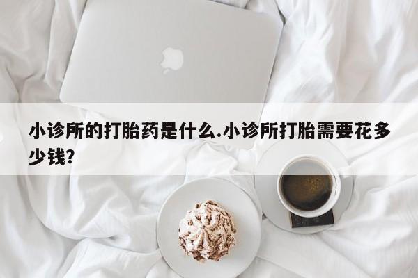 咨询购买正品米非司酮片小诊所的打胎药是什么.小诊所打胎需要花多少钱？
