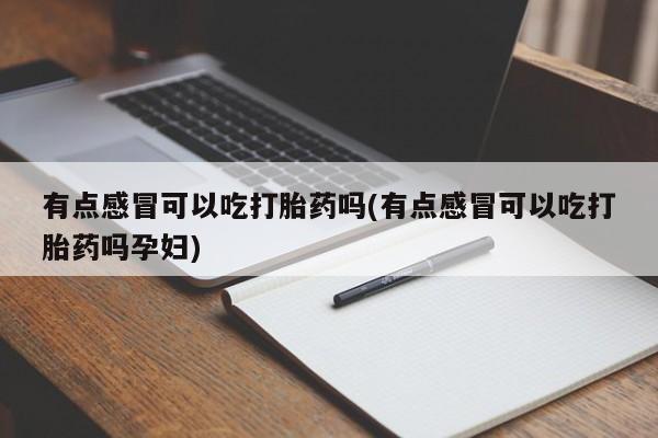 咨询购买正品米非司酮片有点感冒可以吃打胎药吗(有点感冒可以吃打胎药吗孕妇)