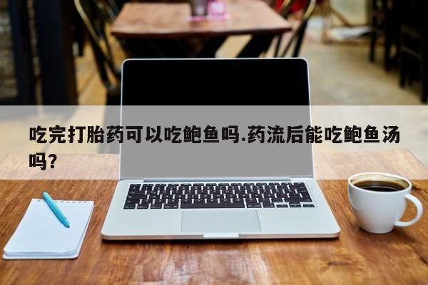 咨询购买正品米非司酮片吃完打胎药可以吃鲍鱼吗.药流后能吃鲍鱼汤吗？