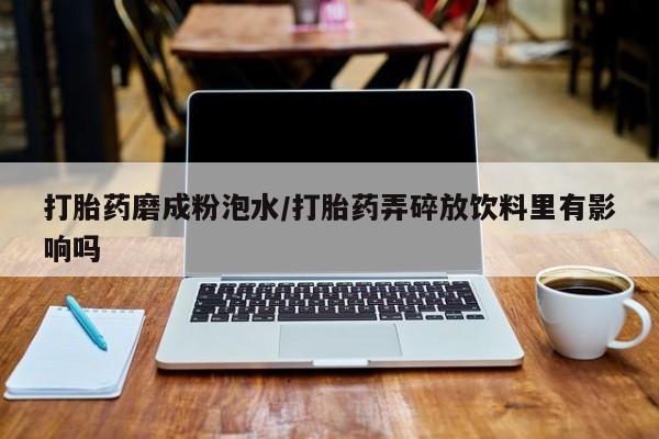 咨询购买正品米非司酮片打胎药磨成粉泡水/打胎药弄碎放饮料里有影响吗