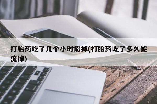 咨询购买正品米非司酮片打胎药吃了几个小时能掉(打胎药吃了多久能流掉)