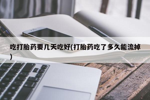 咨询购买正品米非司酮片吃打胎药要几天吃好(打胎药吃了多久能流掉)