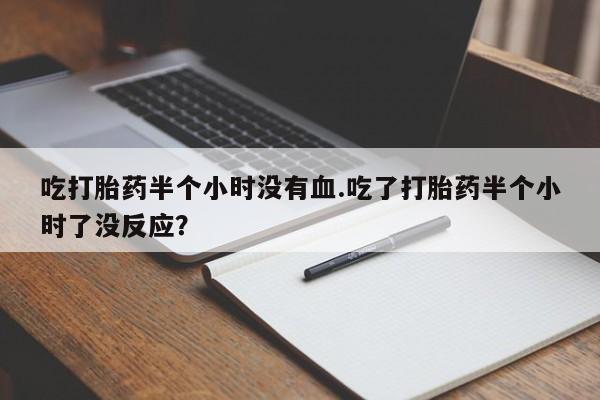 咨询购买正品米非司酮片吃打胎药半个小时没有血.吃了打胎药半个小时了没反应？