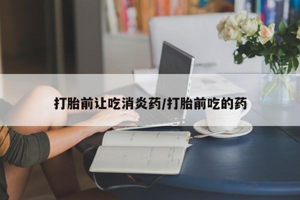 咨询购买正品米非司酮片打胎前让吃消炎药/打胎前吃的药