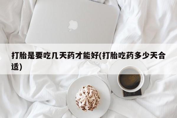 咨询购买正品米非司酮片打胎是要吃几天药才能好(打胎吃药多少天合适)