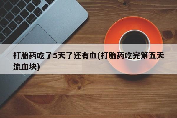 咨询购买正品米非司酮片打胎药吃了5天了还有血(打胎药吃完第五天流血块)