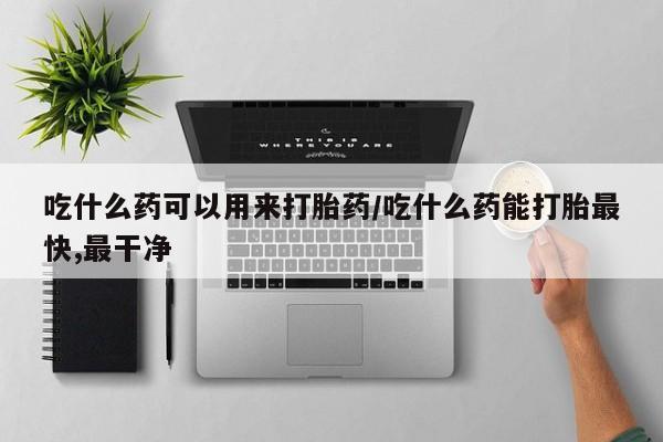 咨询购买正品米非司酮片吃什么药可以用来打胎药/吃什么药能打胎最快,最干净
