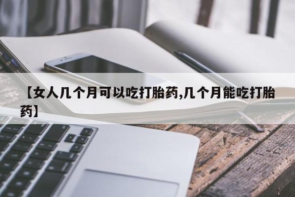 咨询购买正品米非司酮片【女人几个月可以吃打胎药,几个月能吃打胎药】