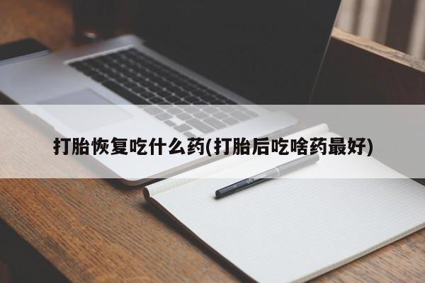 咨询购买正品米非司酮片打胎恢复吃什么药(打胎后吃啥药最好)