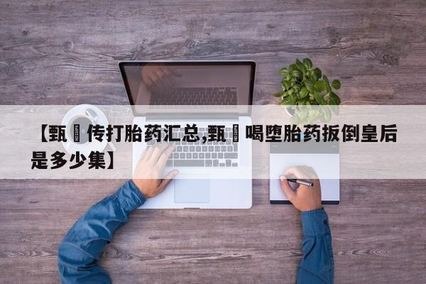 咨询购买正品米非司酮片【甄嬛传打胎药汇总,甄嬛喝堕胎药扳倒皇后是多少集】