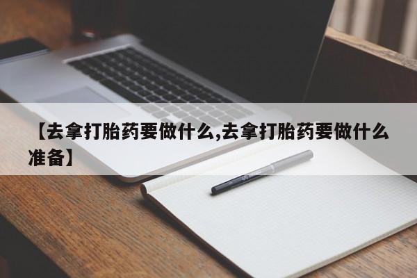 咨询购买正品米非司酮片【去拿打胎药要做什么,去拿打胎药要做什么准备】