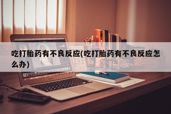 咨询购买正品米非司酮片吃打胎药有不良反应(吃打胎药有不良反应怎么办)