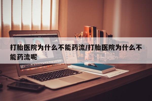 咨询购买正品米非司酮片打胎医院为什么不能药流/打胎医院为什么不能药流呢