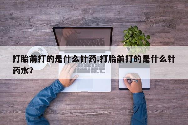 咨询购买正品米非司酮片打胎前打的是什么针药.打胎前打的是什么针药水？