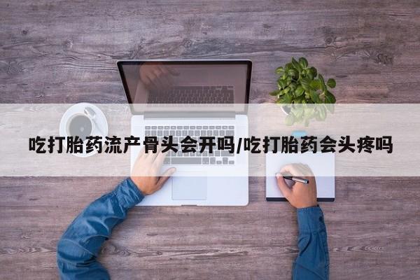 咨询购买正品米非司酮片吃打胎药流产骨头会开吗/吃打胎药会头疼吗