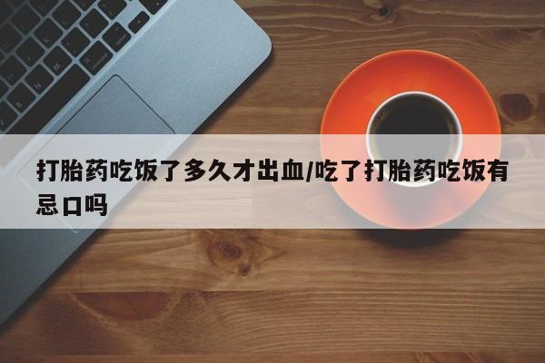 咨询购买正品米非司酮片打胎药吃饭了多久才出血/吃了打胎药吃饭有忌口吗