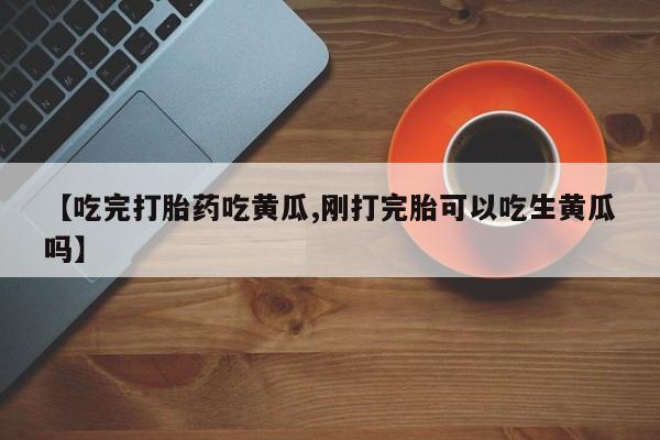 咨询购买正品米非司酮片【吃完打胎药吃黄瓜,刚打完胎可以吃生黄瓜吗】