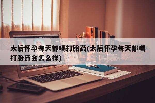 咨询购买正品米非司酮片太后怀孕每天都喝打胎药(太后怀孕每天都喝打胎药会怎么样)