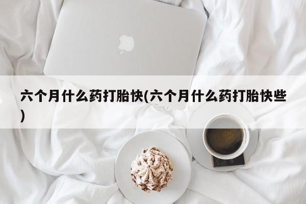 咨询购买正品米非司酮片六个月什么药打胎快(六个月什么药打胎快些)