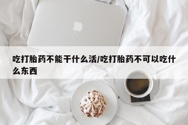 咨询购买正品米非司酮片吃打胎药不能干什么活/吃打胎药不可以吃什么东西