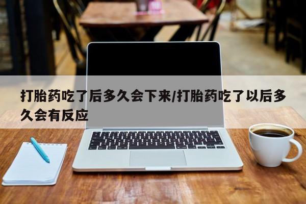 咨询购买正品米非司酮片打胎药吃了后多久会下来/打胎药吃了以后多久会有反应
