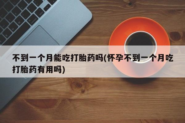 咨询购买正品米非司酮片不到一个月能吃打胎药吗(怀孕不到一个月吃打胎药有用吗)