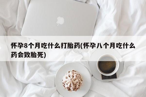 咨询购买正品米非司酮片怀孕8个月吃什么打胎药(怀孕八个月吃什么药会致胎死)