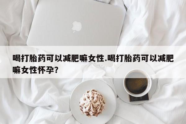 咨询购买正品米非司酮片喝打胎药可以减肥嘛女性.喝打胎药可以减肥嘛女性怀孕？
