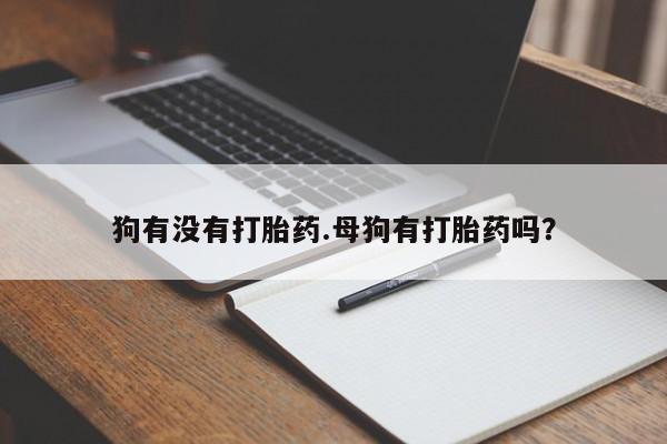 咨询购买正品米非司酮片狗有没有打胎药.母狗有打胎药吗？