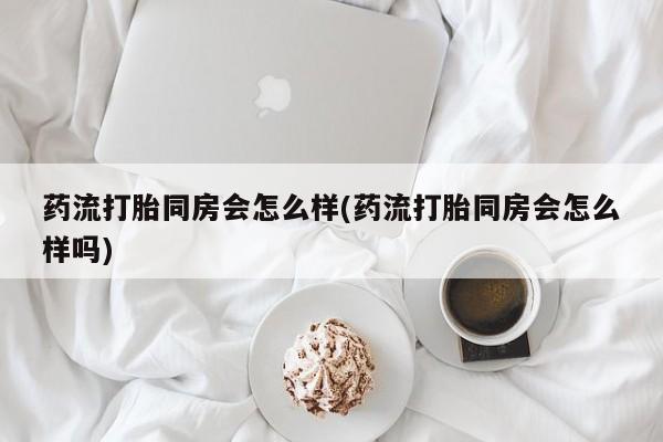 咨询购买正品米非司酮片药流打胎同房会怎么样(药流打胎同房会怎么样吗)