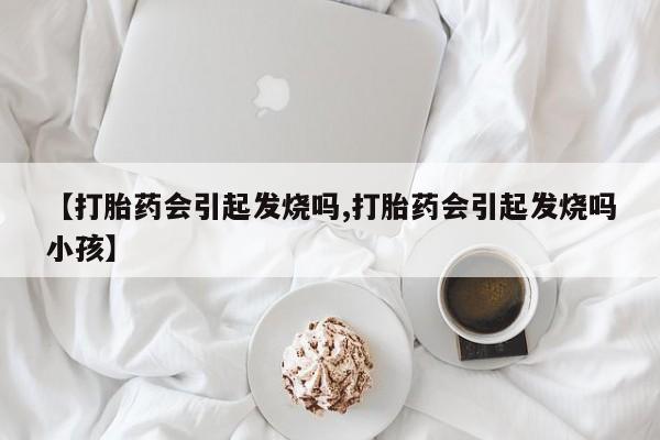 咨询购买正品米非司酮片【打胎药会引起发烧吗,打胎药会引起发烧吗小孩】