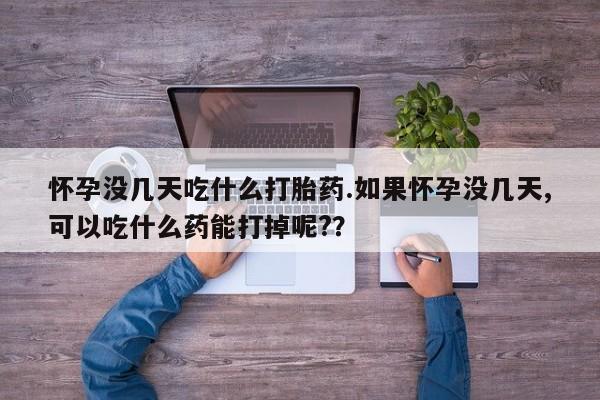 咨询购买正品米非司酮片怀孕没几天吃什么打胎药.如果怀孕没几天,可以吃什么药能打掉呢?？