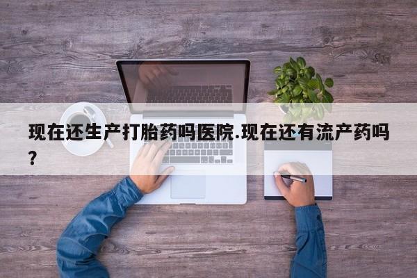 咨询购买正品米非司酮片现在还生产打胎药吗医院.现在还有流产药吗？