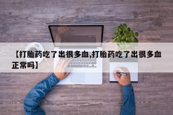 咨询购买正品米非司酮片【打胎药吃了出很多血,打胎药吃了出很多血正常吗】
