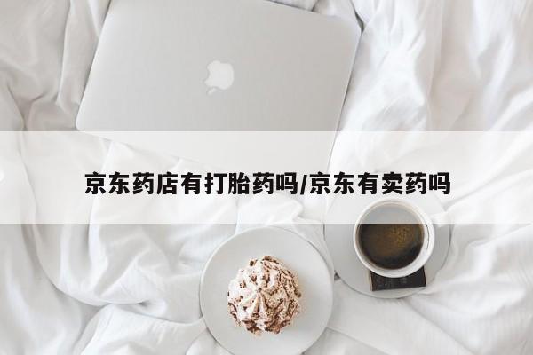 咨询购买正品米非司酮片京东药店有打胎药吗/京东有卖药吗