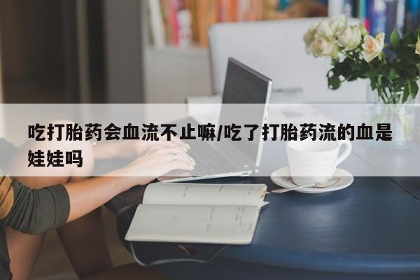 咨询购买正品米非司酮片吃打胎药会血流不止嘛/吃了打胎药流的血是娃娃吗