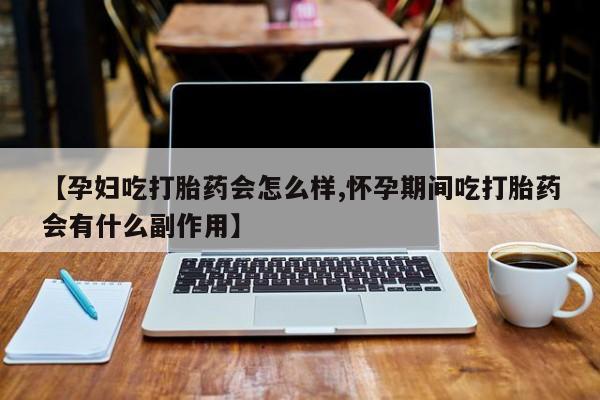咨询购买正品米非司酮片【孕妇吃打胎药会怎么样,怀孕期间吃打胎药会有什么副作用】