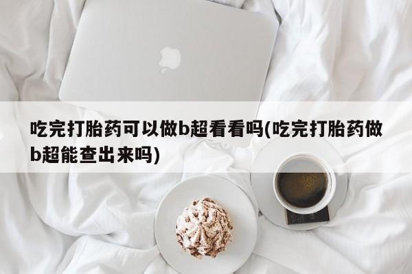 咨询购买正品米非司酮片吃完打胎药可以做b超看看吗(吃完打胎药做b超能查出来吗)