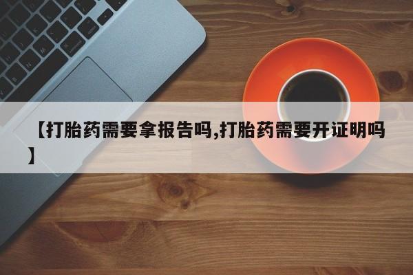 咨询购买正品米非司酮片【打胎药需要拿报告吗,打胎药需要开证明吗】