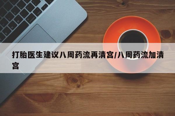 咨询购买正品米非司酮片打胎医生建议八周药流再清宫/八周药流加清宫