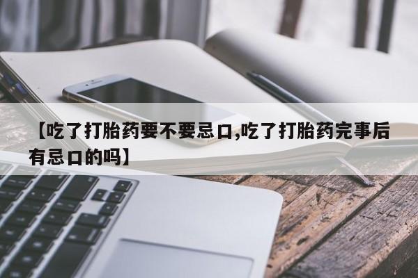 咨询购买正品米非司酮片【吃了打胎药要不要忌口,吃了打胎药完事后有忌口的吗】