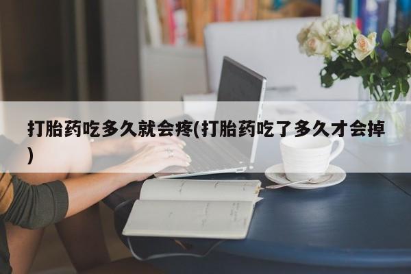 咨询购买正品米非司酮片打胎药吃多久就会疼(打胎药吃了多久才会掉)